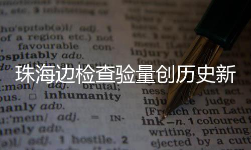 新高边检量创历史日共人次4万查验出入珠海境月2