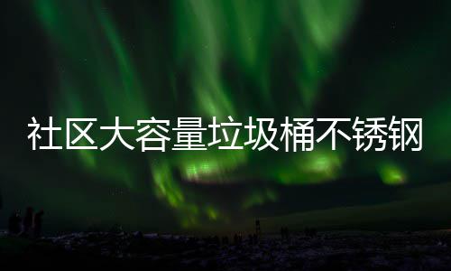 大容不锈钢垃量垃社区站垃回收圾桶圾箱圾收集亭分类