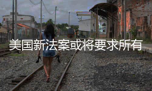 新法美国龄统强案或作系制核户年将要有操验用求所