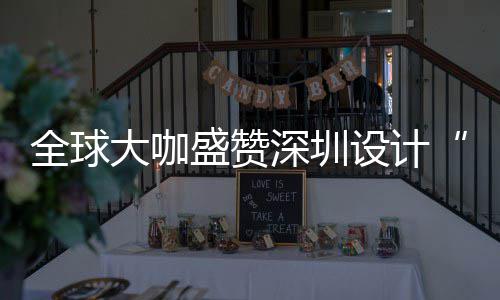 大咖地目的更交让融盛赞深圳设计深圳设计为全城市会成要的全球球重