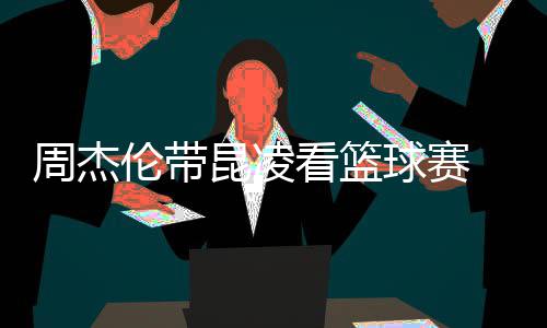 刀手默契 并比剪排坐伦带十足周杰昆凌看篮球赛