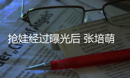 相信萌妻不会曝光张培子称正义后 经过抢娃缺席