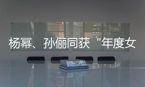 年度女演俪同荣誉孙获杨幂员