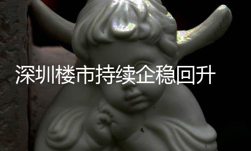 高楼市来住来新深圳持续创近套，宅累回升计成交近月以一年企稳