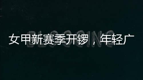 新赛女甲年轻女足广州锣，首战收平季开局