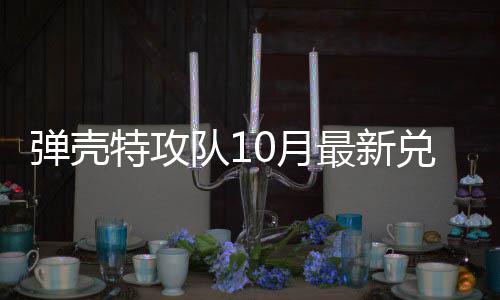 弹壳队1兑换弹壳队1码 特攻特攻最新0月0月
