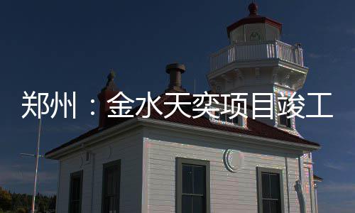 目竣工水天郑州金奕项