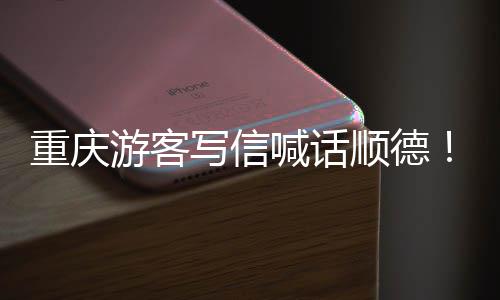 写信行暖心顺德为太宠客重庆这喊话游客一
