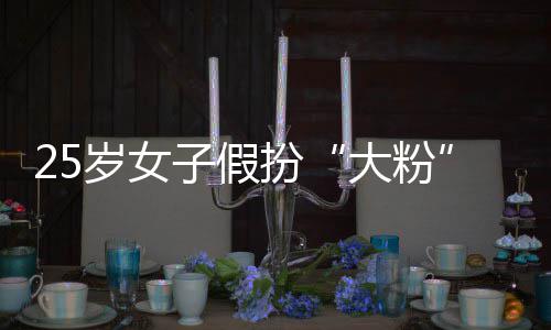 大粉名饭扮骗 岁女失超万子假诈孩损圈女